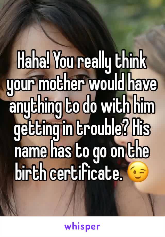 Haha! You really think your mother would have anything to do with him getting in trouble? His name has to go on the birth certificate. 😉