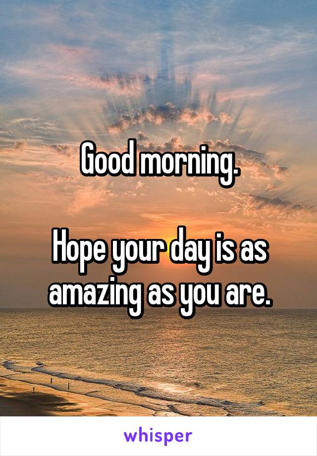 Good morning.

Hope your day is as amazing as you are.