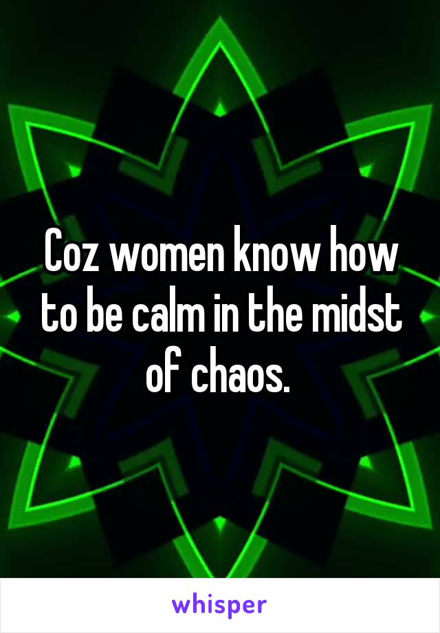 Coz women know how to be calm in the midst of chaos. 