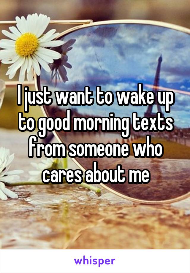I just want to wake up to good morning texts from someone who cares about me