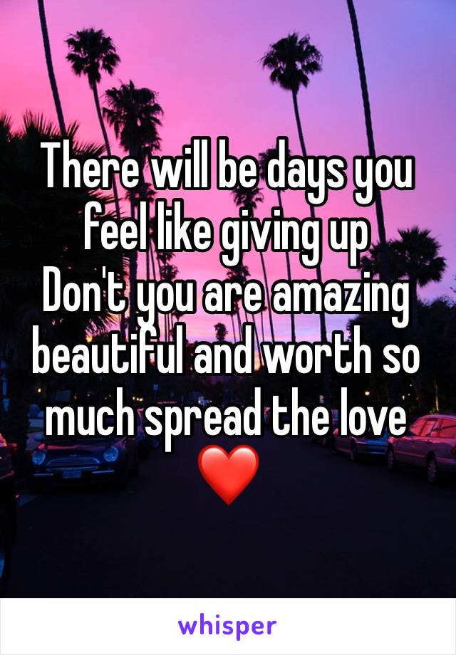 There will be days you feel like giving up 
Don't you are amazing beautiful and worth so much spread the love ❤️