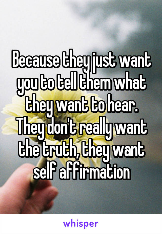 Because they just want you to tell them what they want to hear. They don't really want the truth, they want self affirmation