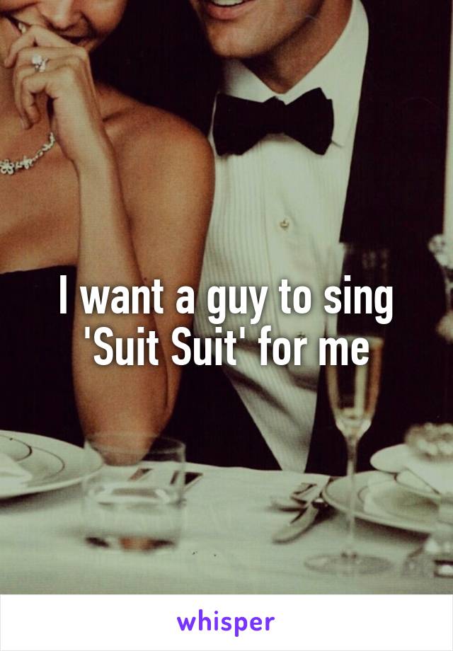 I want a guy to sing 'Suit Suit' for me