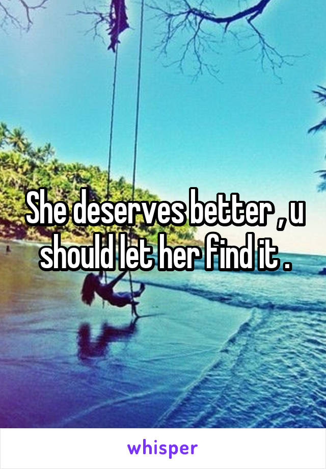 She deserves better , u should let her find it .