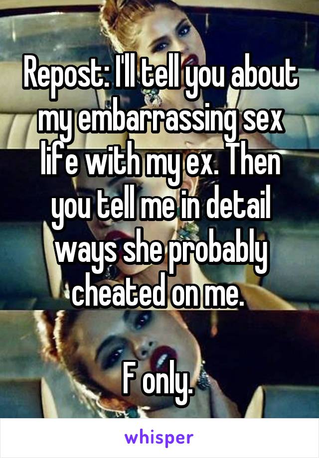 Repost: I'll tell you about my embarrassing sex life with my ex. Then you tell me in detail ways she probably cheated on me. 

F only. 