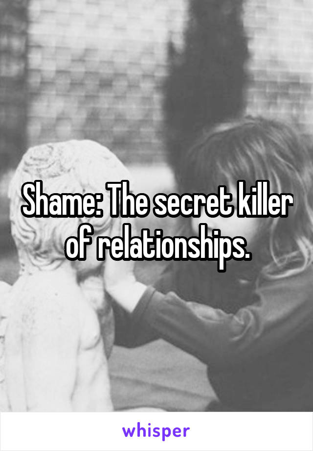 Shame: The secret killer of relationships.