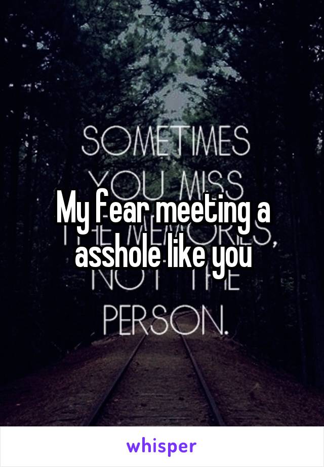 My fear meeting a asshole like you