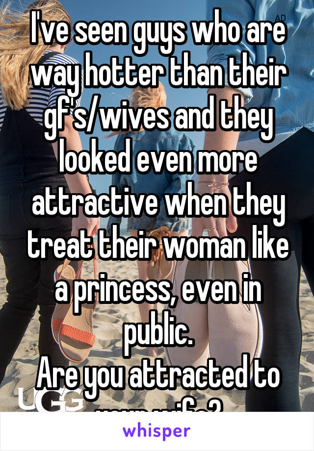 I've seen guys who are way hotter than their gf's/wives and they looked even more attractive when they treat their woman like a princess, even in public.
Are you attracted to your wife?