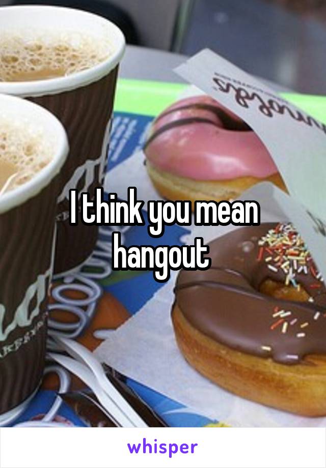 I think you mean hangout 