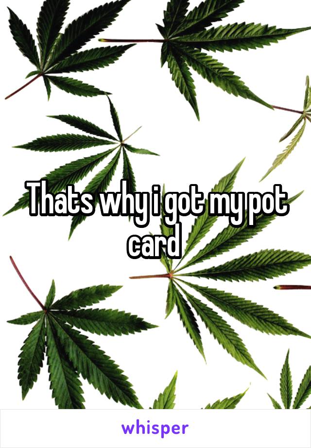 Thats why i got my pot card 