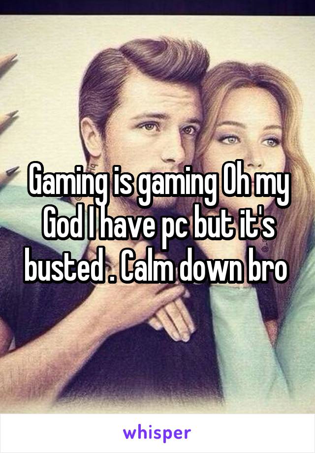 Gaming is gaming Oh my God I have pc but it's busted . Calm down bro 
