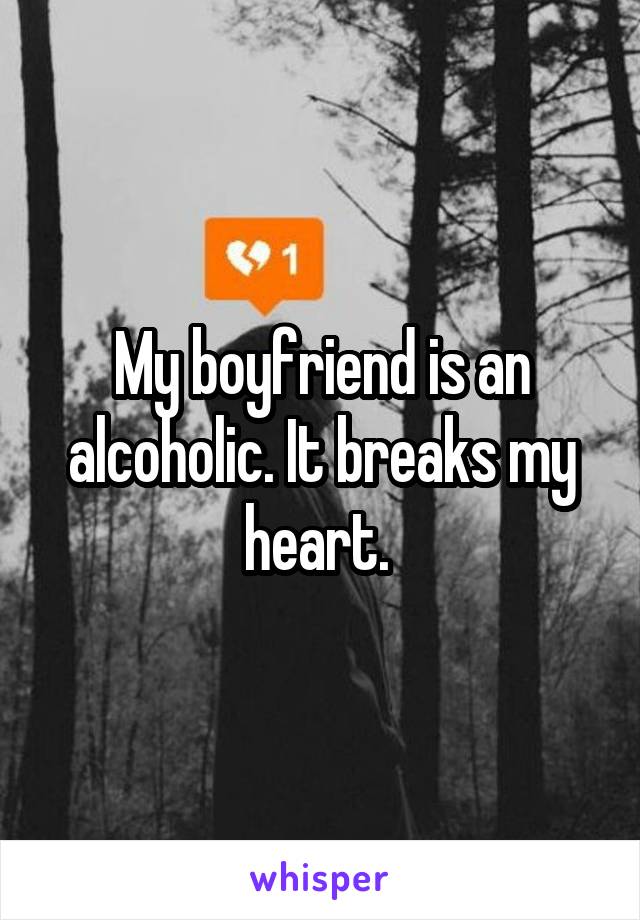 My boyfriend is an alcoholic. It breaks my heart. 