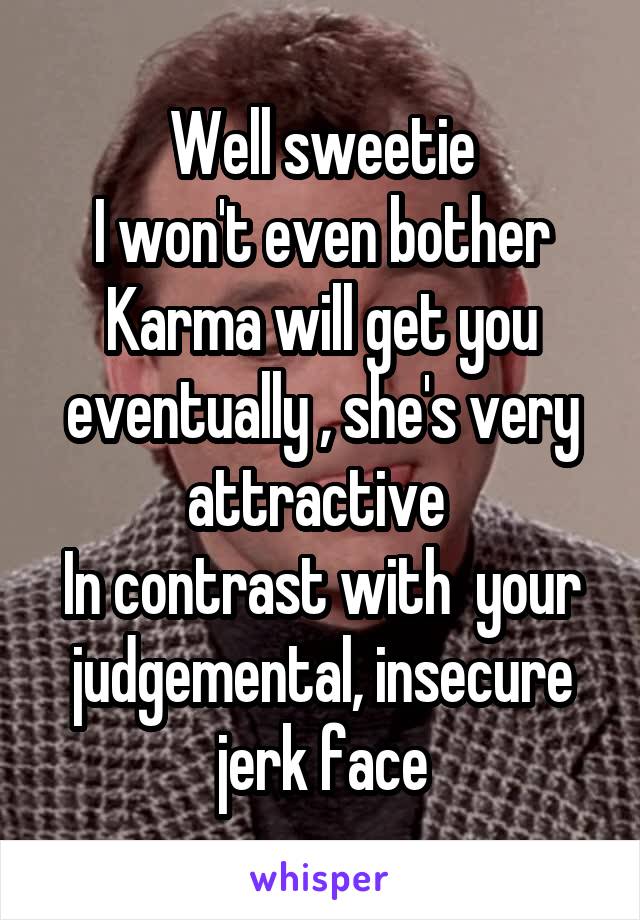 Well sweetie
I won't even bother
Karma will get you eventually , she's very attractive 
In contrast with  your judgemental, insecure jerk face