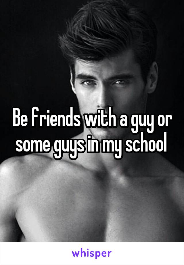 Be friends with a guy or some guys in my school 