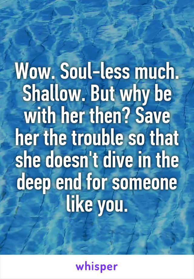 Wow. Soul-less much. Shallow. But why be with her then? Save her the trouble so that she doesn't dive in the deep end for someone like you.