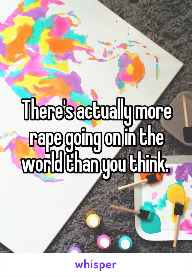 There's actually more rape going on in the world than you think. 