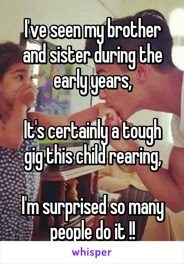 I've seen my brother and sister during the early years,

It's certainly a tough gig this child rearing,

I'm surprised so many people do it !!