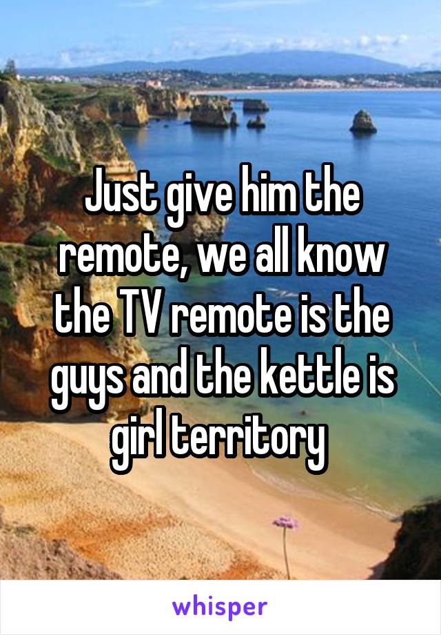 Just give him the remote, we all know the TV remote is the guys and the kettle is girl territory 