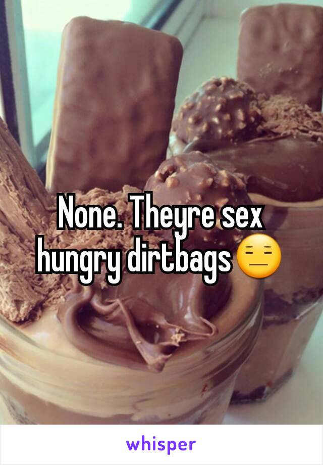 None. Theyre sex hungry dirtbags😑