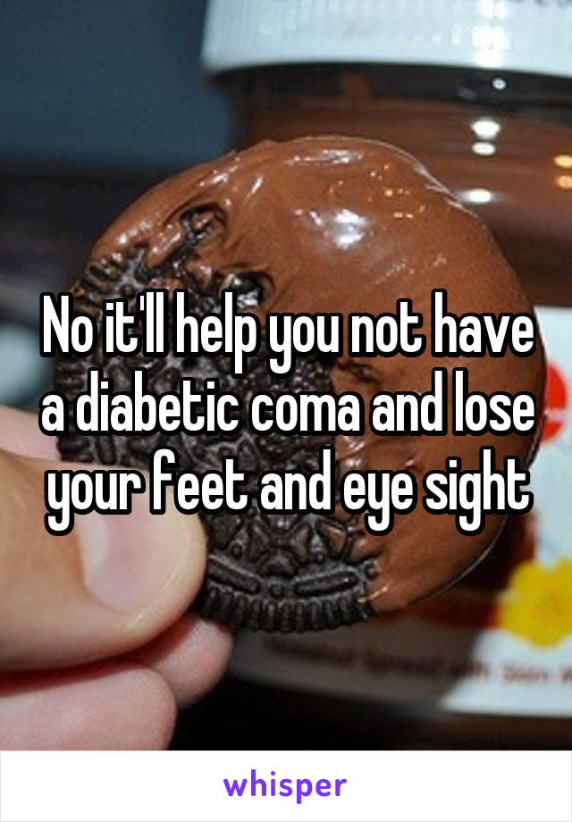 No it'll help you not have a diabetic coma and lose your feet and eye sight
