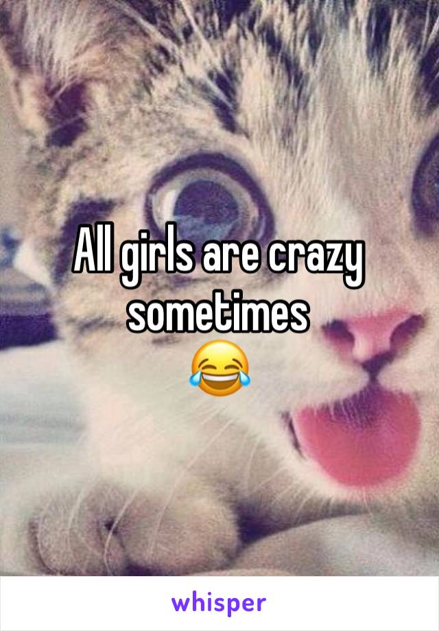 All girls are crazy sometimes 
😂