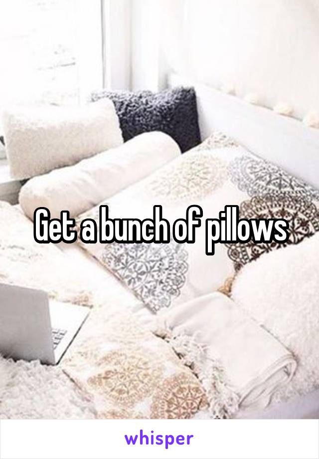 Get a bunch of pillows