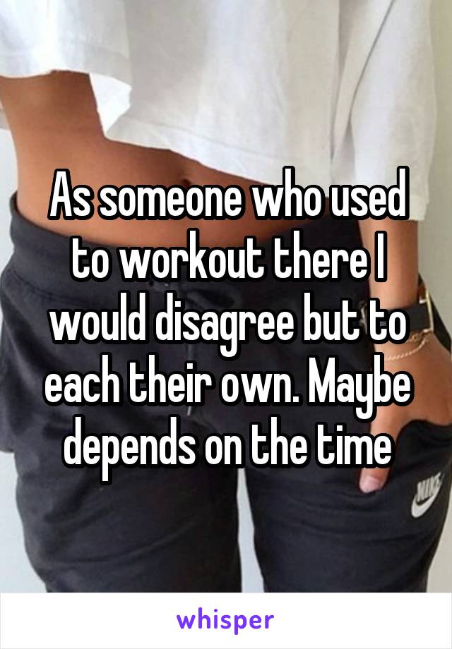 As someone who used to workout there I would disagree but to each their own. Maybe depends on the time