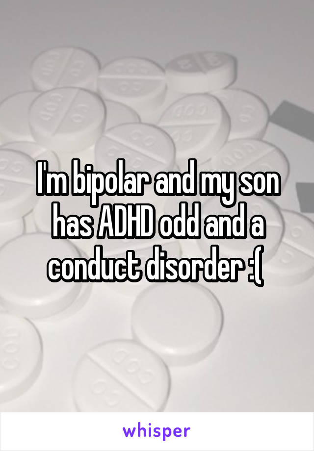 I'm bipolar and my son has ADHD odd and a conduct disorder :( 