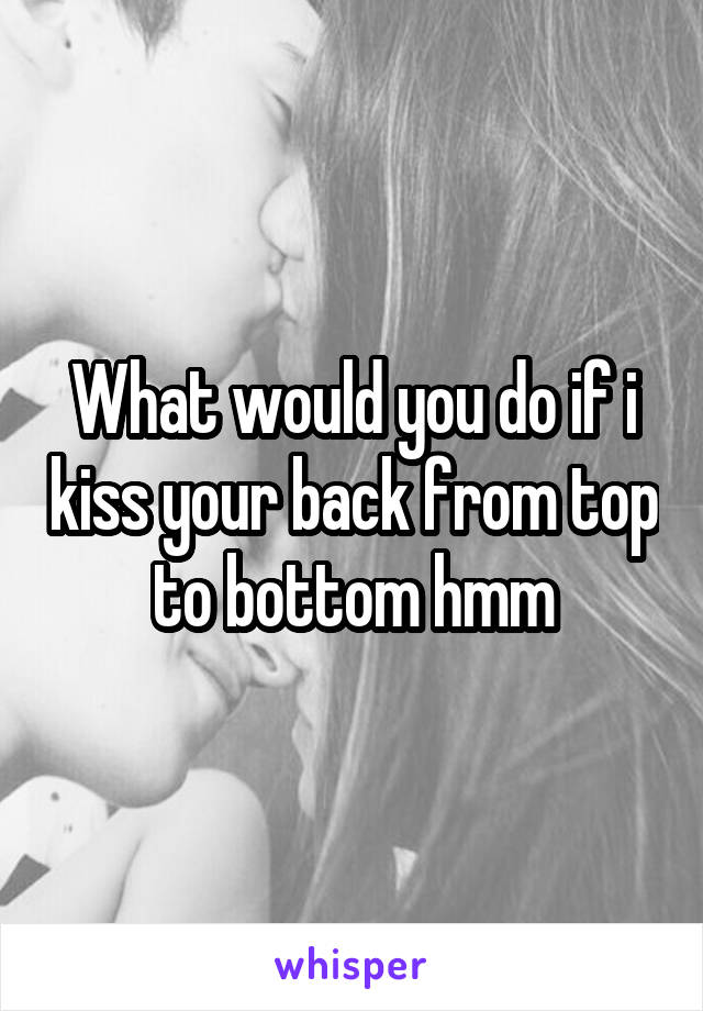 What would you do if i kiss your back from top to bottom hmm