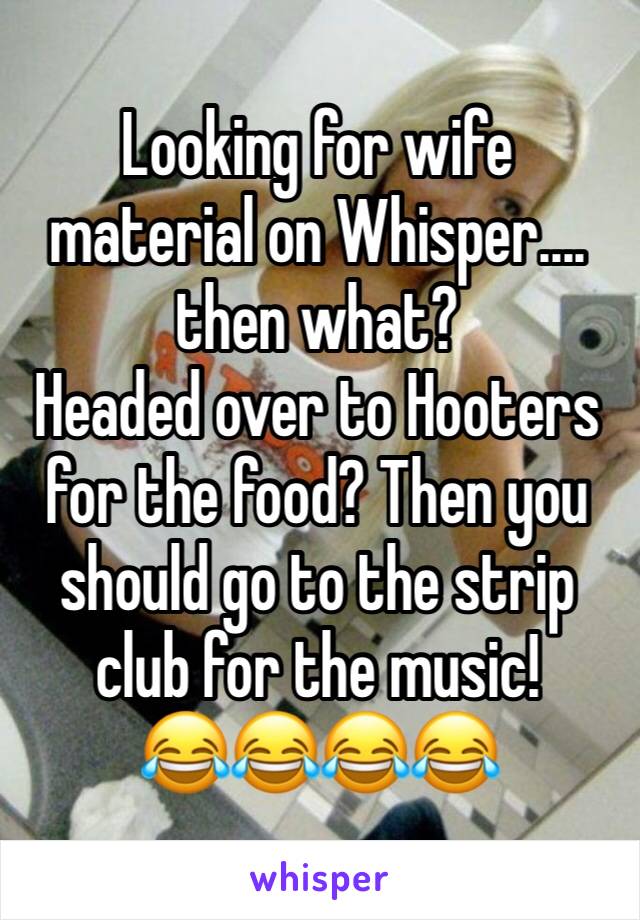 Looking for wife material on Whisper.... then what? 
Headed over to Hooters for the food? Then you should go to the strip club for the music!
😂😂😂😂