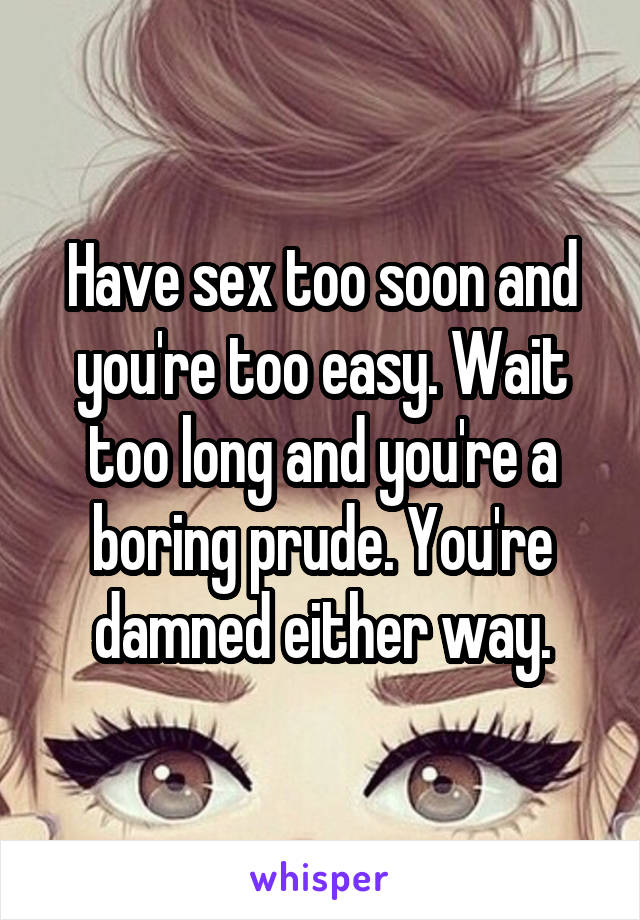 Have sex too soon and you're too easy. Wait too long and you're a boring prude. You're damned either way.