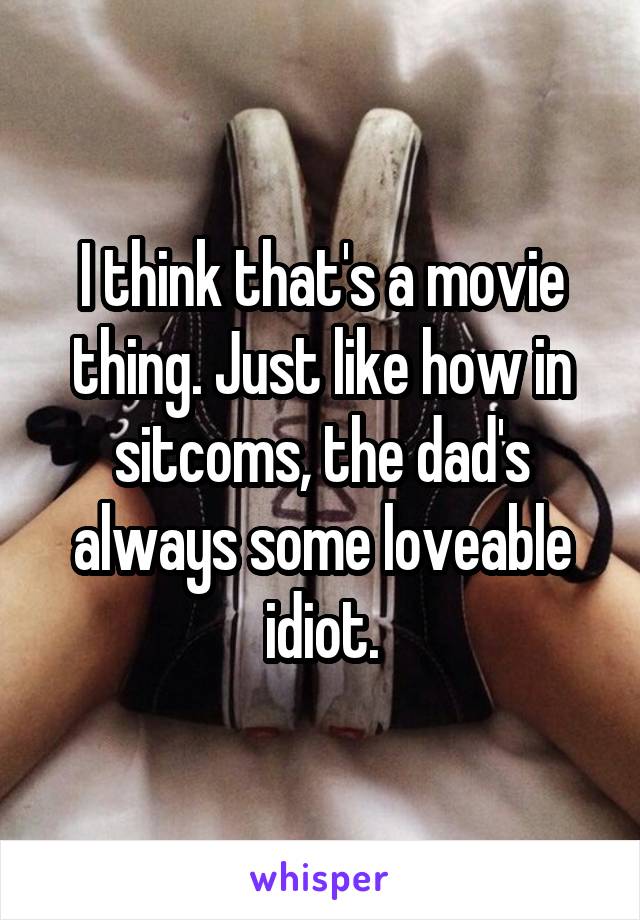 I think that's a movie thing. Just like how in sitcoms, the dad's always some loveable idiot.