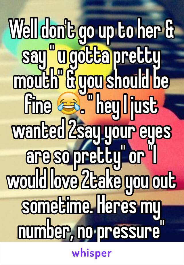 Well don't go up to her & say " u gotta pretty mouth" & you should be fine 😂. " hey I just wanted 2say your eyes are so pretty" or "I would love 2take you out sometime. Heres my number, no pressure"