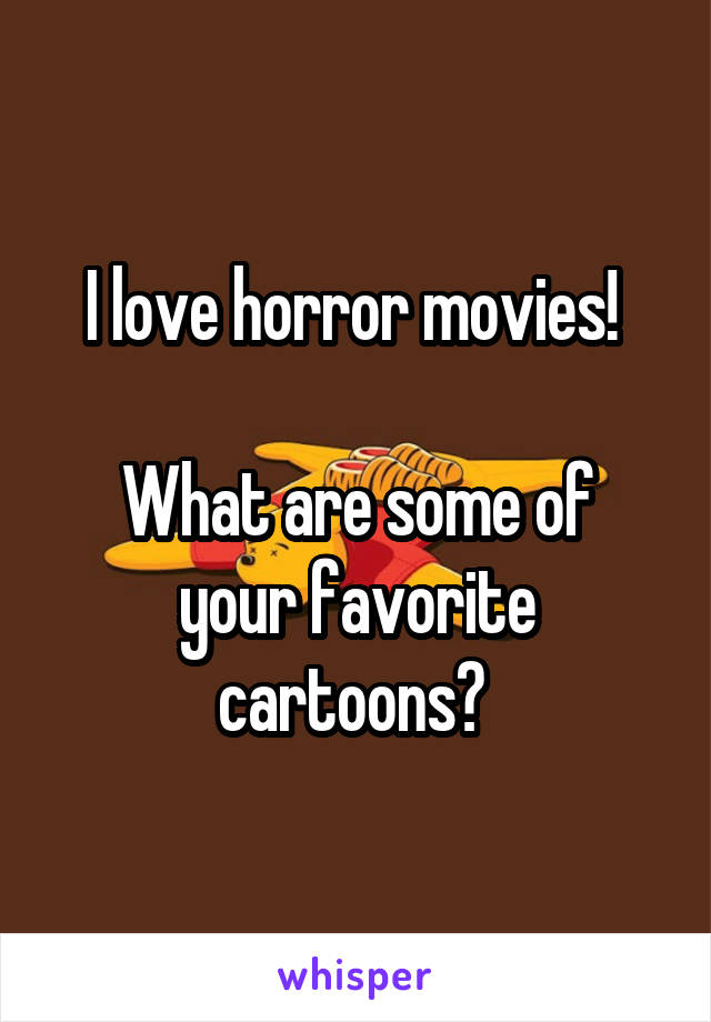 I love horror movies! 

What are some of your favorite cartoons? 