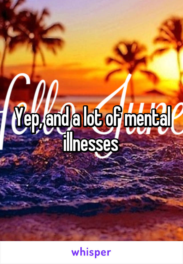 Yep, and a lot of mental illnesses 