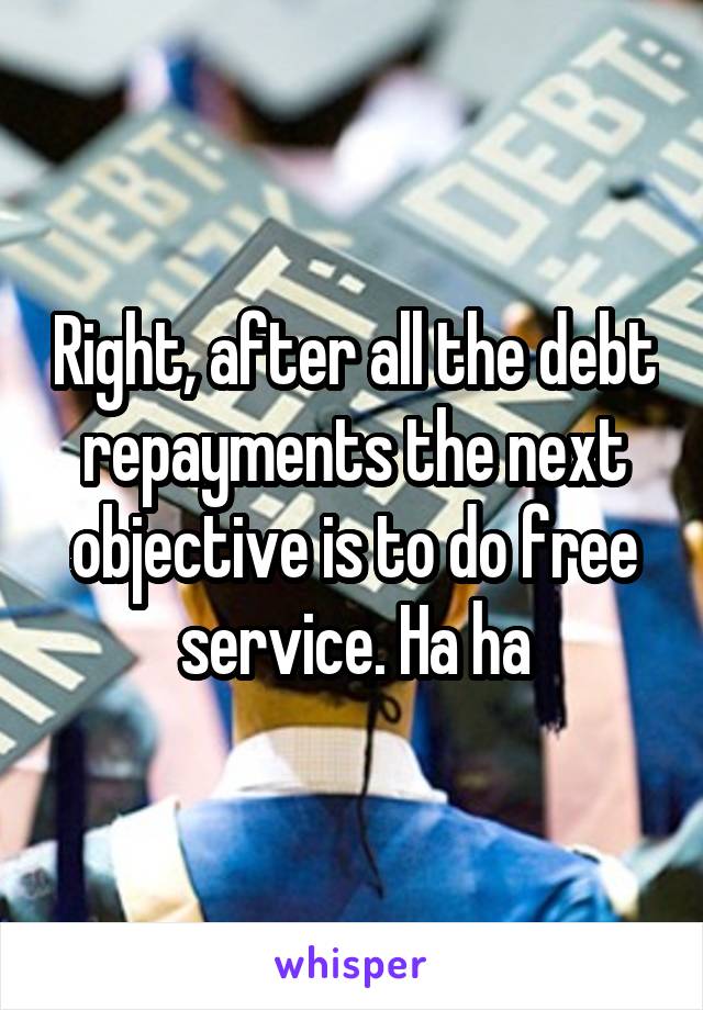 Right, after all the debt repayments the next objective is to do free service. Ha ha