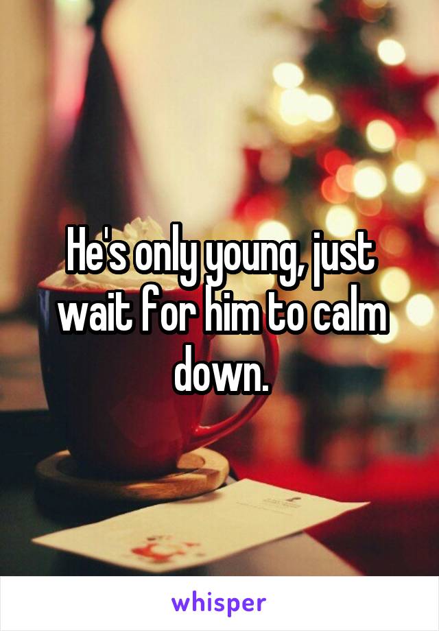 He's only young, just wait for him to calm down.