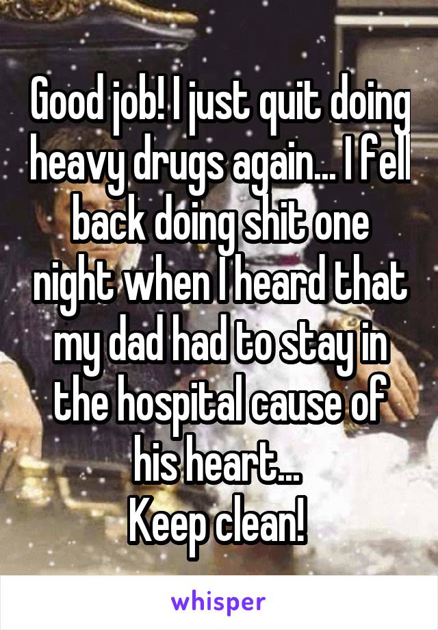 Good job! I just quit doing heavy drugs again... I fell back doing shit one night when I heard that my dad had to stay in the hospital cause of his heart... 
Keep clean! 