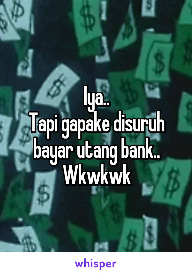 Iya..
Tapi gapake disuruh bayar utang bank..
Wkwkwk