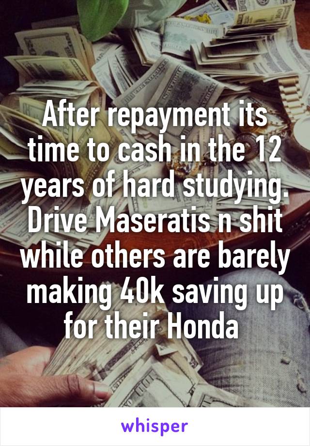 After repayment its time to cash in the 12 years of hard studying. Drive Maseratis n shit while others are barely making 40k saving up for their Honda 