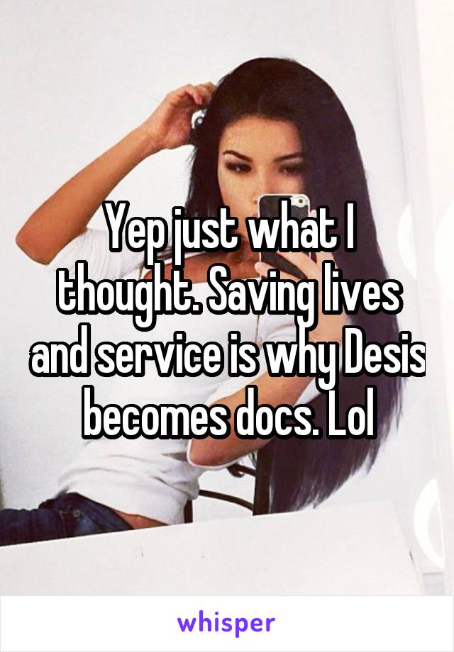 Yep just what I thought. Saving lives and service is why Desis becomes docs. Lol