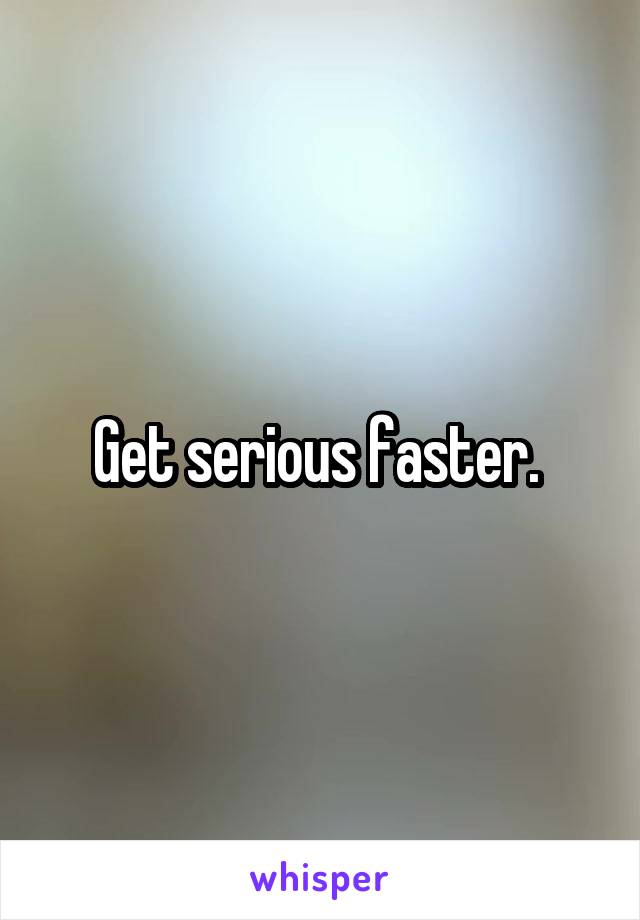 Get serious faster. 