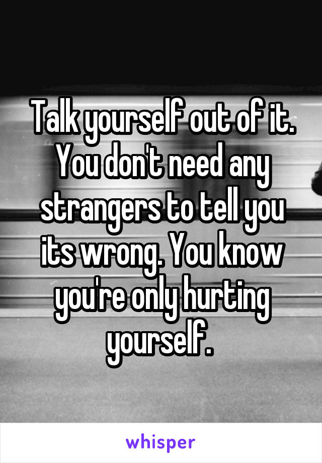 Talk yourself out of it. You don't need any strangers to tell you its wrong. You know you're only hurting yourself. 