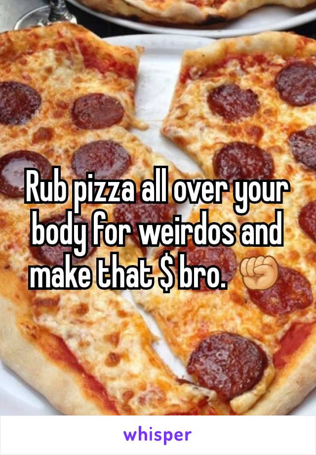 Rub pizza all over your body for weirdos and make that $ bro. ✊
