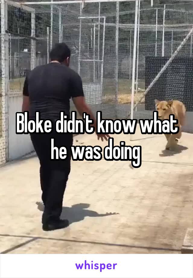 Bloke didn't know what he was doing 