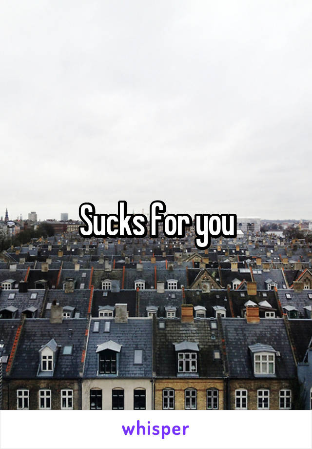 Sucks for you