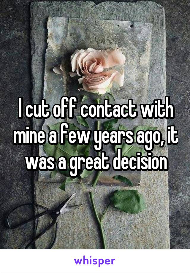 I cut off contact with mine a few years ago, it was a great decision