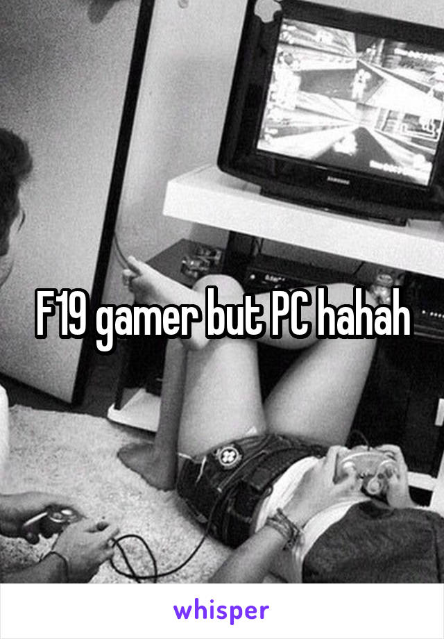 F19 gamer but PC hahah