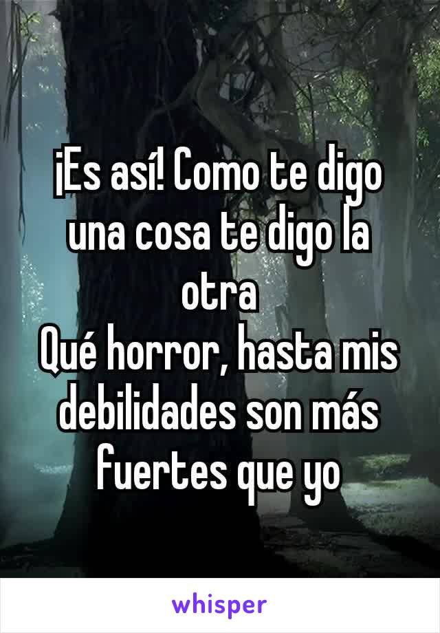 ¡Es así! Como te digo una cosa te digo la otra
Qué horror, hasta mis debilidades son más fuertes que yo