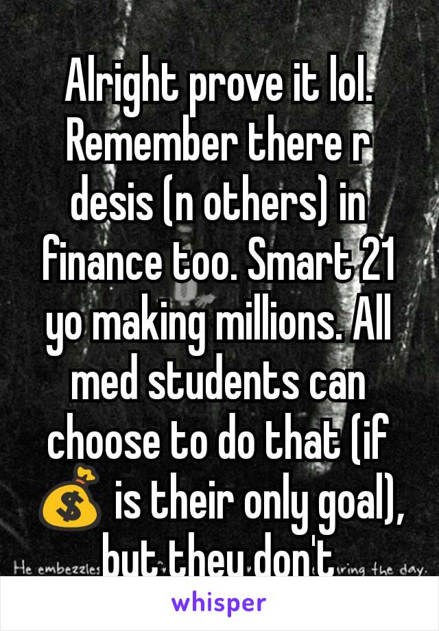 Alright prove it lol. Remember there r desis (n others) in finance too. Smart 21 yo making millions. All med students can choose to do that (if 💰 is their only goal), but they don't